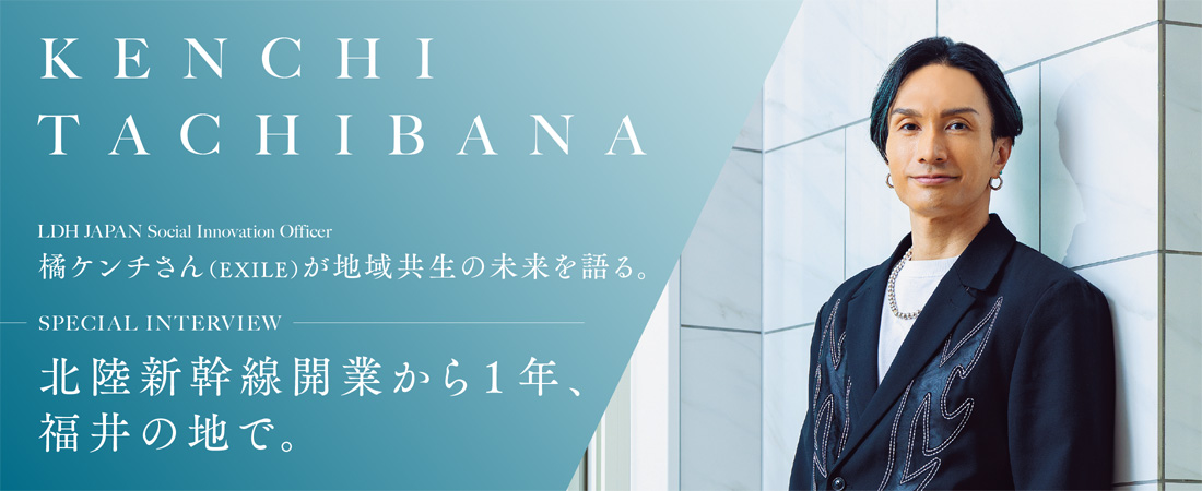 【特集】LDH JAPAN Social Innovation Officer 橘ケンチさん（EXILE）が地域共生の未来を語る。 北陸新幹線開業から１年、福井の地で。　月刊ウララ STYLE　2025年4月号